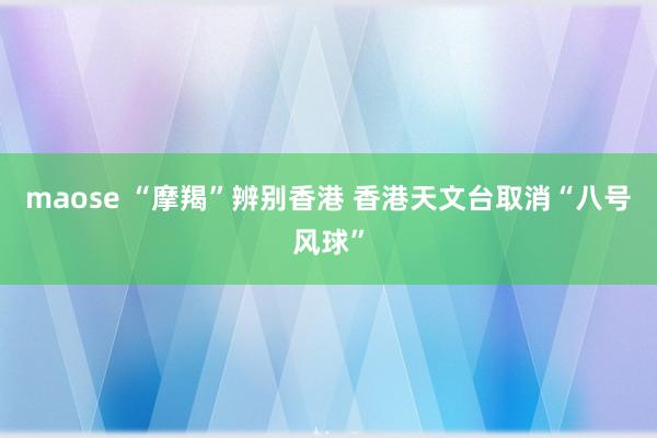 maose “摩羯”辨别香港 香港天文台取消“八号风球”