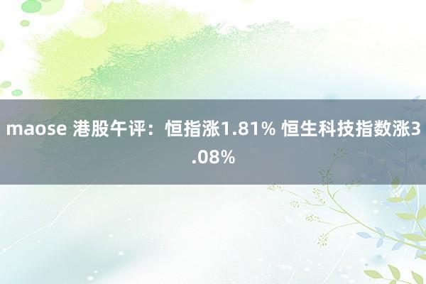maose 港股午评：恒指涨1.81% 恒生科技指数涨3.08%