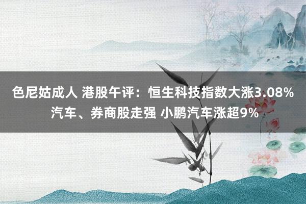 色尼姑成人 港股午评：恒生科技指数大涨3.08% 汽车、券商股走强 小鹏汽车涨超9%