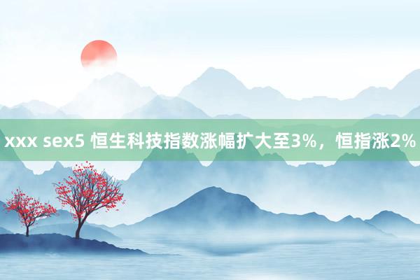 xxx sex5 恒生科技指数涨幅扩大至3%，恒指涨2%