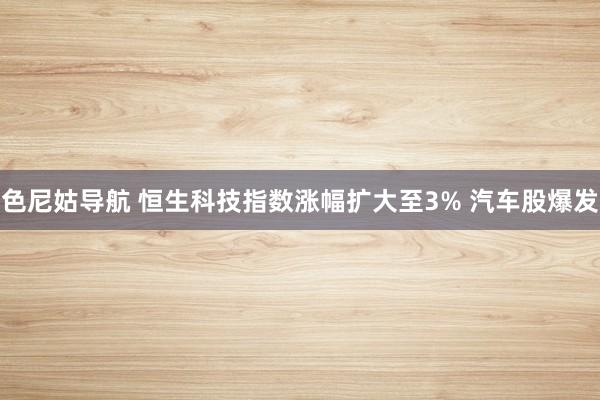 色尼姑导航 恒生科技指数涨幅扩大至3% 汽车股爆发