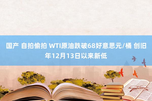 国产 自拍偷拍 WTI原油跌破68好意思元/桶 创旧年12月13日以来新低