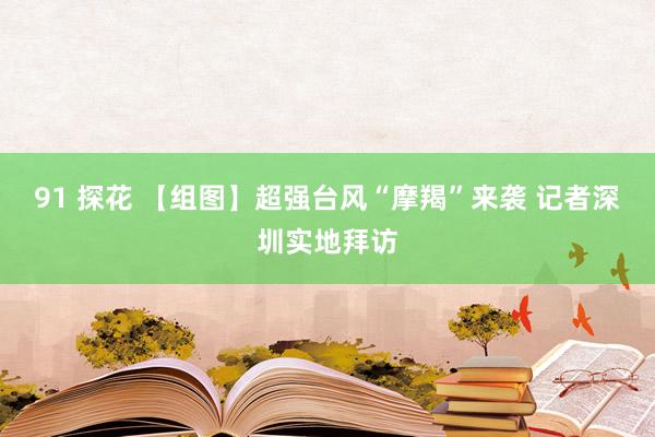 91 探花 【组图】超强台风“摩羯”来袭 记者深圳实地拜访