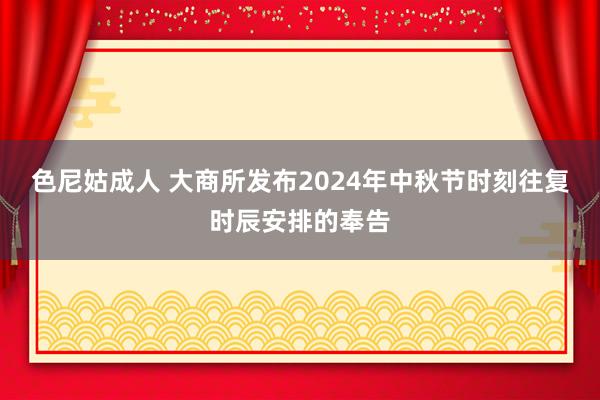 色尼姑成人 大商所发布2024年中秋节时刻往复时辰安排的奉告