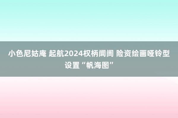 小色尼姑庵 起航2024权柄阛阓 险资绘画哑铃型设置“帆海图”