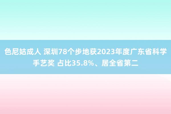 色尼姑成人 深圳78个步地获2023年度广东省科学手艺奖 占比35.8%、居全省第二