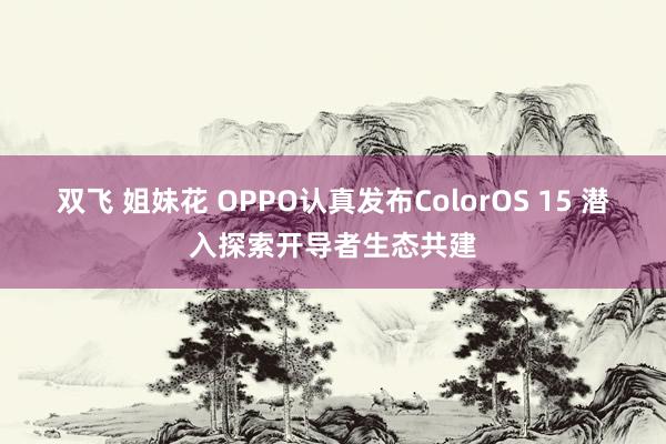 双飞 姐妹花 OPPO认真发布ColorOS 15 潜入探索开导者生态共建