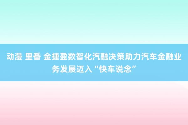 动漫 里番 金捷盈数智化汽融决策助力汽车金融业务发展迈入“快车说念”