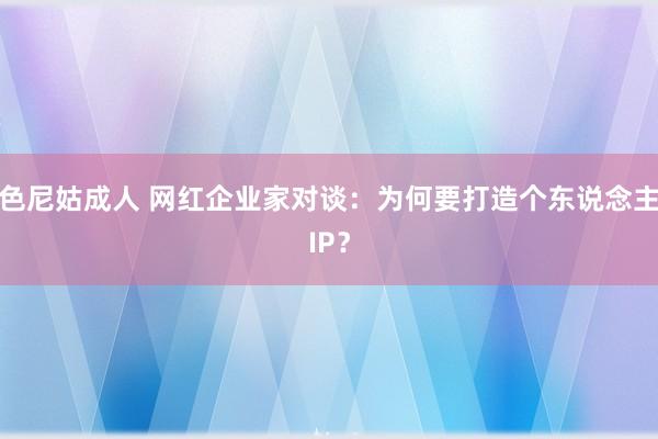 色尼姑成人 网红企业家对谈：为何要打造个东说念主IP？