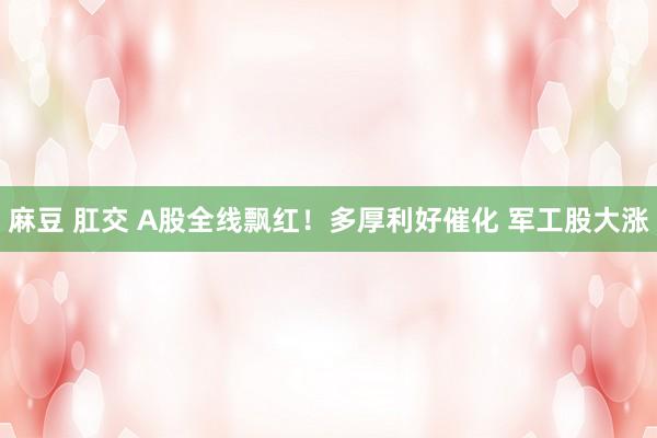 麻豆 肛交 A股全线飘红！多厚利好催化 军工股大涨