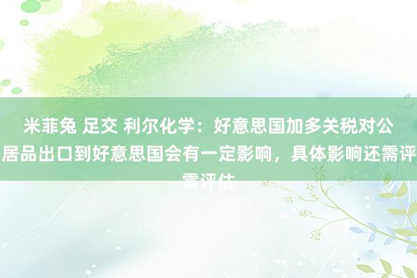 米菲兔 足交 利尔化学：好意思国加多关税对公司居品出口到好意思国会有一定影响，具体影响还需评估