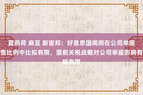 夏雨荷 麻豆 新宙邦：好意思国阛阓在公司举座销售比例中比拟有限，面前关税战略对公司举座影响有限