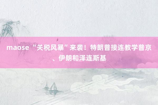 maose “关税风暴”来袭！特朗普接连教学普京、伊朗和泽连斯基