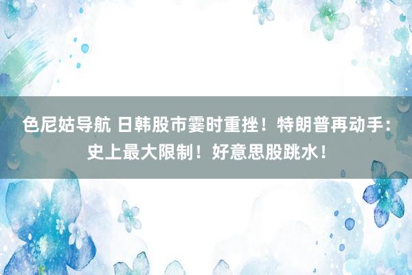 色尼姑导航 日韩股市霎时重挫！特朗普再动手：史上最大限制！好意思股跳水！